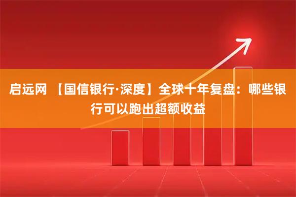启远网 【国信银行·深度】全球十年复盘：哪些银行可以跑出超额收益