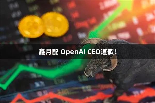 鑫月配 OpenAI CEO道歉！