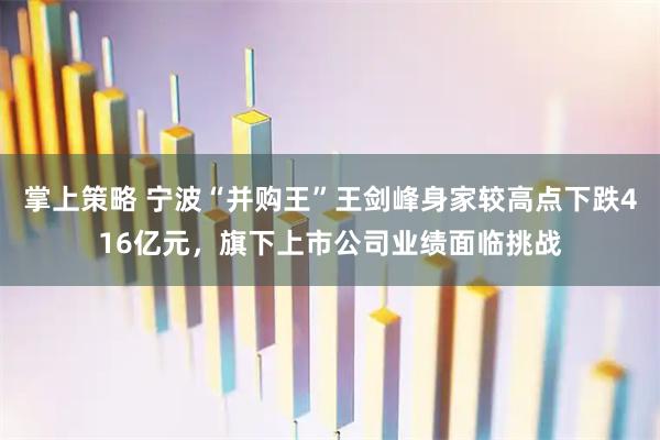 掌上策略 宁波“并购王”王剑峰身家较高点下跌416亿元，旗下上市公司业绩面临挑战
